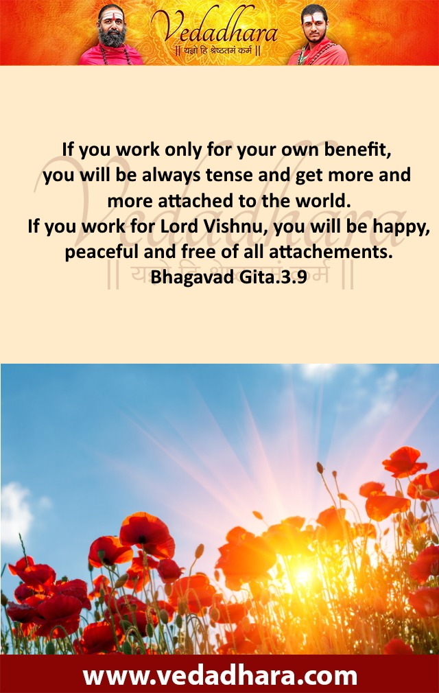 If you work only for your own benefit, you will be always tense and get more and more attached to the world. If you work for Lord Vishnu, you will be happy, peaceful and free of all attachements. Bhagavad Gita.3.9